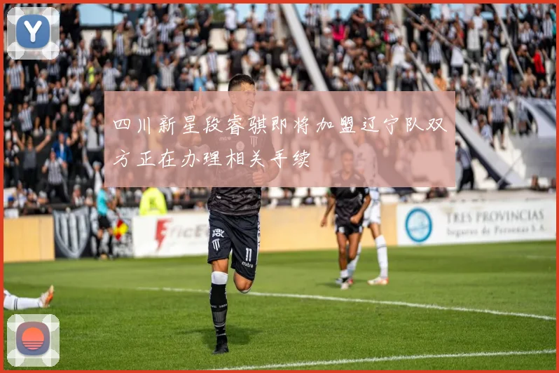 四川新星段睿骐即将加盟辽宁队双方正在办理相关手续