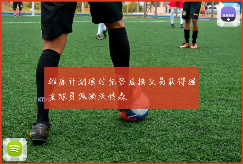 雄鹿计划通过先签后换交易获得掘金球员佩顿沃特森
