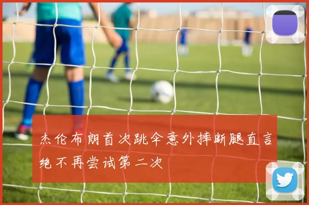 杰伦布朗首次跳伞意外摔断腿直言绝不再尝试第二次