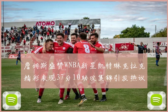 詹姆斯盛赞WNBA新星凯特琳克拉克精彩表现37分10助攻集锦引发热议