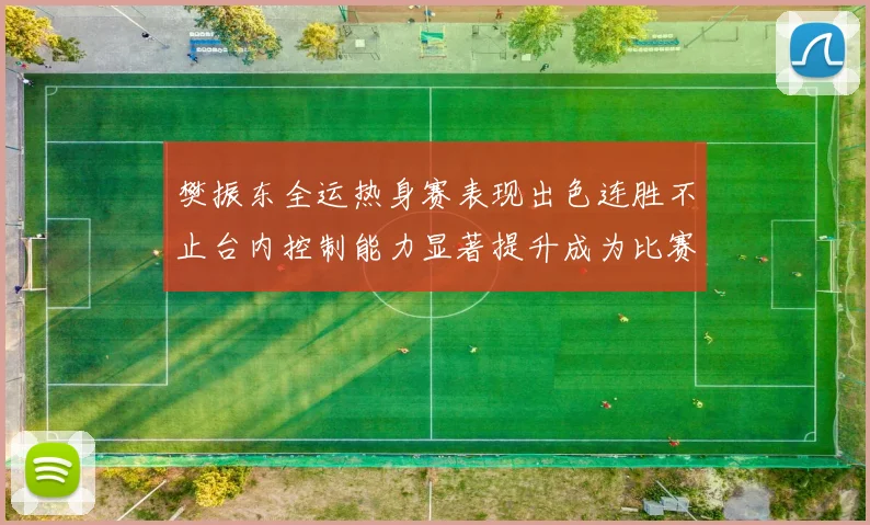 樊振东全运热身赛表现出色连胜不止台内控制能力显著提升成为比赛亮点