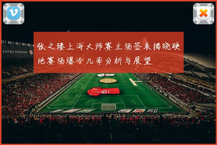 张之臻上海大师赛主场签表揭晓硬地赛场爆冷几率分析与展望