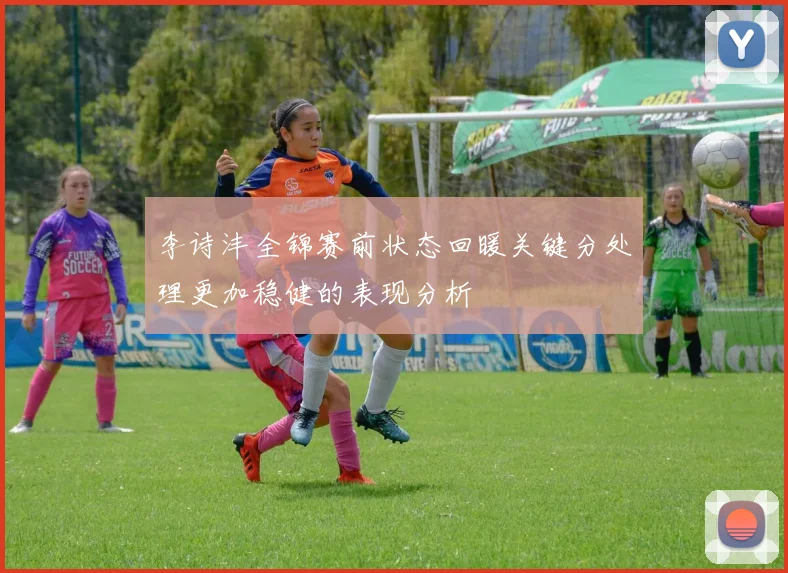 李诗沣全锦赛前状态回暖关键分处理更加稳健的表现分析