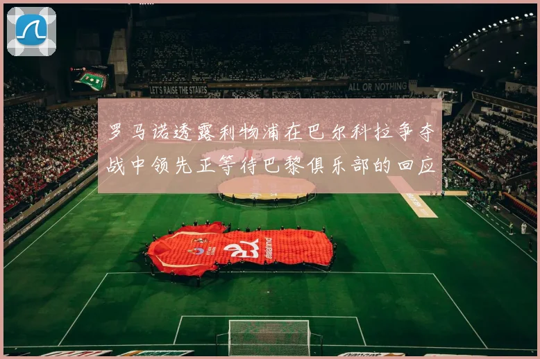 罗马诺透露利物浦在巴尔科拉争夺战中领先正等待巴黎俱乐部的回应