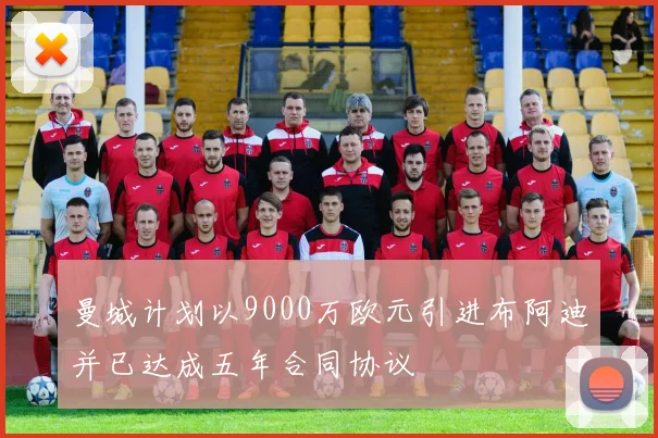 曼城计划以9000万欧元引进布阿迪并已达成五年合同协议