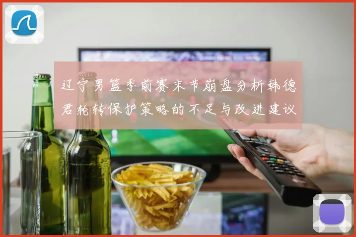 辽宁男篮季前赛末节崩盘分析韩德君轮转保护策略的不足与改进建议
