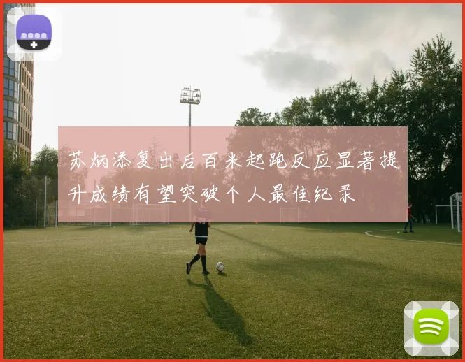 苏炳添复出后百米起跑反应显著提升成绩有望突破个人最佳纪录