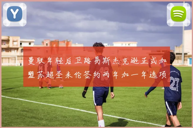 曼联年轻后卫路易斯杰克逊正式加盟苏超圣米伦签约两年加一年选项