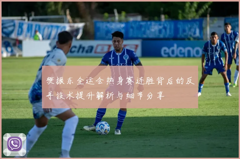 樊振东全运会热身赛连胜背后的反手技术提升解析与细节分享
