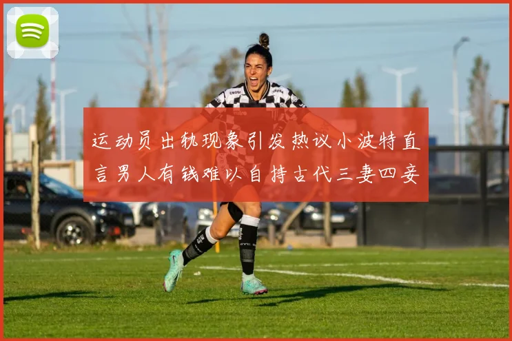 运动员出轨现象引发热议小波特直言男人有钱难以自持古代三妻四妾现象再现