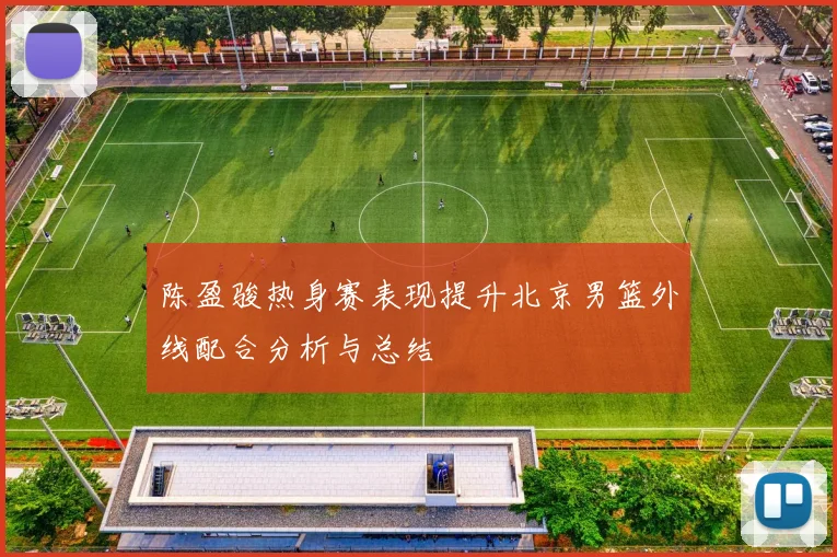 陈盈骏热身赛表现提升北京男篮外线配合分析与总结